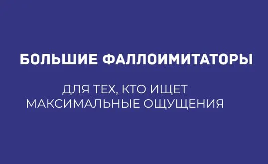 БОЛЬШИЕ ФАЛЛОИМИТАТОРЫ: ДЛЯ ТЕХ, КТО ИЩЕТ МАКСИМАЛЬНЫЕ ОЩУЩЕНИЯ